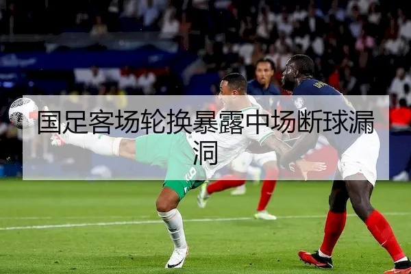 国足客场轮换暴露中场断球漏洞